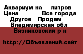 Аквариум на 40 литров › Цена ­ 6 000 - Все города Другое » Продам   . Владимирская обл.,Вязниковский р-н